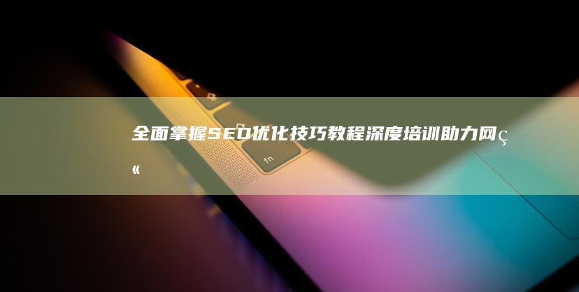 全面掌握SEO优化技巧教程：深度培训助力网站排名飙升