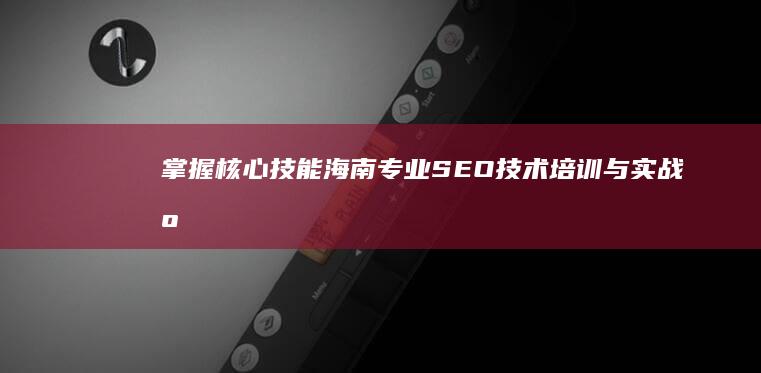 掌握核心技能：海南专业SEO技术培训与实战应用